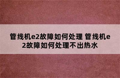 管线机e2故障如何处理 管线机e2故障如何处理不出热水